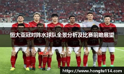 恒大亚冠对阵水球队全景分析及比赛前瞻展望