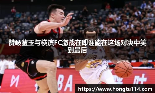 赞岐釜玉与横滨FC激战在即谁能在这场对决中笑到最后